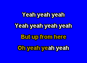 Yeah yeah yeah
Yeah yeah yeah yeah

But up from here

Oh yeah yeah yeah