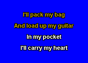 I'll pack my bag
And load up my guitar

In my pocket

I'll carry my heart