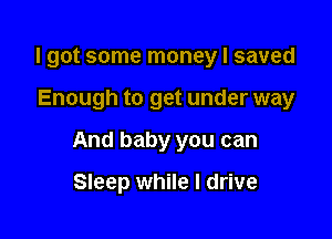 I got some money I saved

Enough to get under way

And baby you can

Sleep while I drive