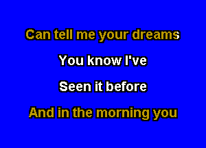 Can tell me your dreams
You know I've

Seen it before

And in the morning you