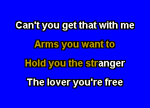 Can't you get that with me

Arms you want to
Hold you the stranger

The lover you're free