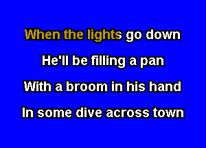 When the lights go down

He'll be filling a pan
With a broom in his hand

In some dive across town