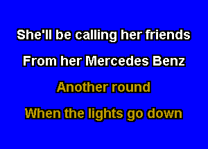 She'll be calling her friends
From her Mercedes Benz

Another round

When the lights go down