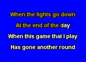 When the lights go down
At the end of the day

When this game that I play

Has gone another round