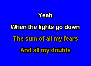 Yeah
When the lights go down

The sum of all my fears

And all my doubts