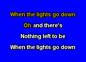 When the lights go down
on and there's
Nothing left to be

When the lights go down
