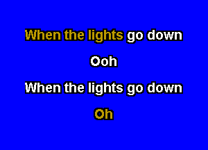 When the lights go down
Ooh

When the lights go down
Oh