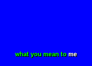 what you mean to me
