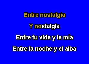 Entre nostalgia
Y nostalgia

Entre tu vida y la mia

Entre la noche y el alba