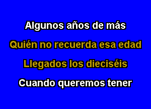 Algunos arias de mas
Qui6.n n0 recuerda esa edad
Llegados los diecisas

Cuando queremos tener