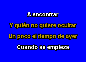 A encontrar

Y quits.n no quiere ocultar

Un poco el tiempo de ayer

Cuando se empieza