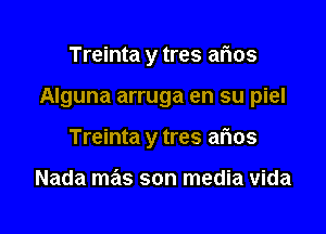 Treinta y tres aims

Alguna arruga en su piel

Treinta y tres aflos

Nada mas son media vida