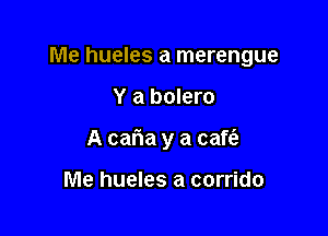 Me hueles a merengue

Y a bolero
A caria y a caft'e

Me hueles a corrido