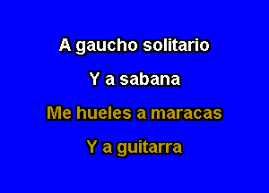 A gaucho solitario

Y a sabana
Me hueles a maracas

Y a guitarra