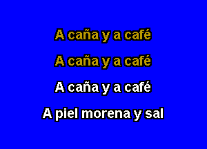 A caria y a cafta
A caria y a caft'a

A caria y a caft'e

A piel morena y sal