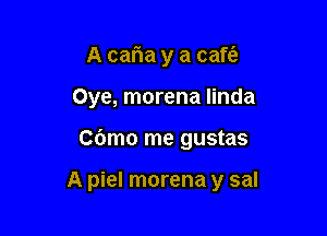 A caria y a cafta

Oye, morena Iinda

Cbmo me gustas

A piel morena y sal