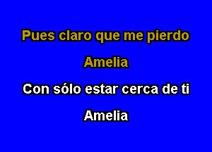 Pues claro que me pierdo

Amelia
Con sblo estar cerca de ti

Amelia
