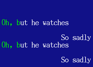 Oh, but he watches

So sadly
Oh, but he watches

So sadly