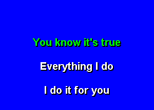 You know it's true

Everything I do

I do it for you