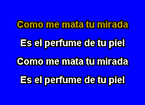 Como me mata tu mirada
Es el perfume de tu piel

Como me mata tu mirada

Es eI perfume de tu piel