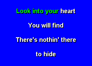 Look into your heart

You will find
There's nothin' there

to hide