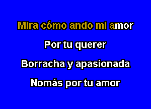 Mira cdmo ando mi amor
Por tu querer

Borracha y apasionada

Nomas por tu amor