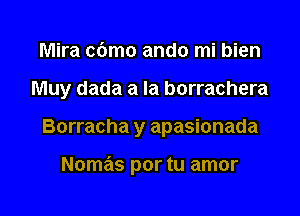 Mira c6mo ando mi bien
Muy dada a la borrachera

Borracha y apasionada

Nomas por tu amor