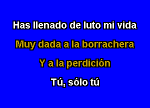 Has Ilenado de Iuto mi vida

Muy dada a la borrachera

Y a la perdicibn

Tu, sblo m