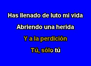 Has llenado de luto mi vida

Abriendo una herida

Y a la perdicibn

Tu, sdlo tL'J