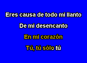 Eres causa de todo mi Ilanto
De mi desencanto

En mi corazbn

Tl'l, tL'l sblo tl'l