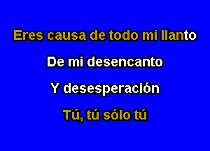 Eres causa de todo mi Ilanto

De mi desencanto

Y desesperacibn

TU, tl'l 36I0 tl'l