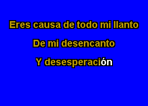 Eres causa de todo mi Ilanto

De mi desencanto

Y desesperacibn