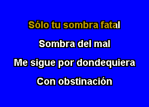 Sblo tu sombra fatal

Sombra del mal

Me sigue por dondequiera

Con obstinacic'm