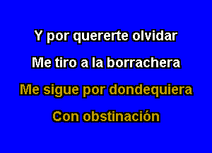 Y por quererte olvidar

Me tiro a la borrachera

Me sigue por dondequiera

Con obstinacic'm