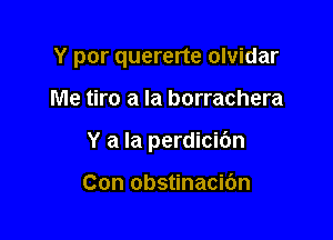 Y por quererte olvidar

Me tiro a la borrachera

Y a la perdicibn

Con obstinacic'm