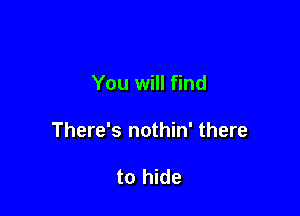 You will find

There's nothin' there

to hide