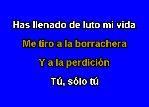 Has llenado de luto mi vida

Me tiro a la borrachera

Y a la perdicibn

Tu, sdlo tL'J