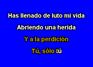 Has llenado de luto mi vida

Abriendo una herida

Y a la perdicibn

Tu, sdlo tL'J