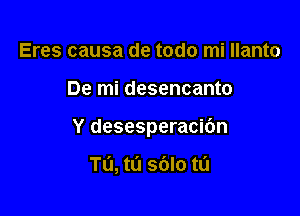 Eres causa de todo mi Ilanto

De mi desencanto

Y desesperacibn

TU, tl'l 36I0 tl'l