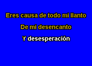 Eres causa de todo mi Ilanto

De mi desencanto

Y desesperacibn