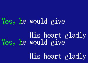 Yes, he would give

His heart gladly
Yes, he would give

His heart gladly