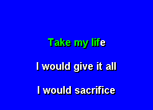 Take my life

I would give it all

I would sacrifice