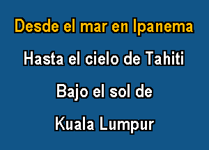 Desde el mar en Ipanema
Hasta el cielo de Tahiti

Bajo el sol de

Kuala Lumpur