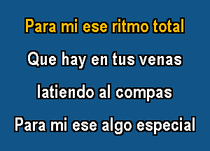 Para mi ese ritmo total
Que hay en tus venas

latiendo al compas

Para mi ese algo especial