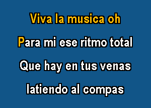 Viva la musica oh
Para mi ese ritmo total

Que hay en tus venas

latiendo al compas