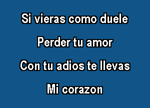 Si vieras como duele

Perder tu amor

Con tu adios te llevas

Mi corazon
