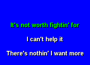 It's not worth fightin' for

I can't help it

There's nothin' I want more