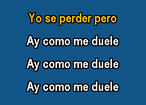 Yo se perder pero

Ay como me duele
Ay como me duele

Ay como me duele