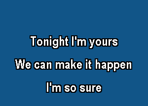 Tonight I'm yours

We can make it happen

I'm so sure