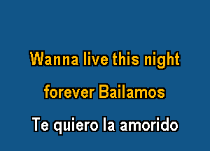Wanna live this night

forever Bailamos

Te quiero Ia amorido